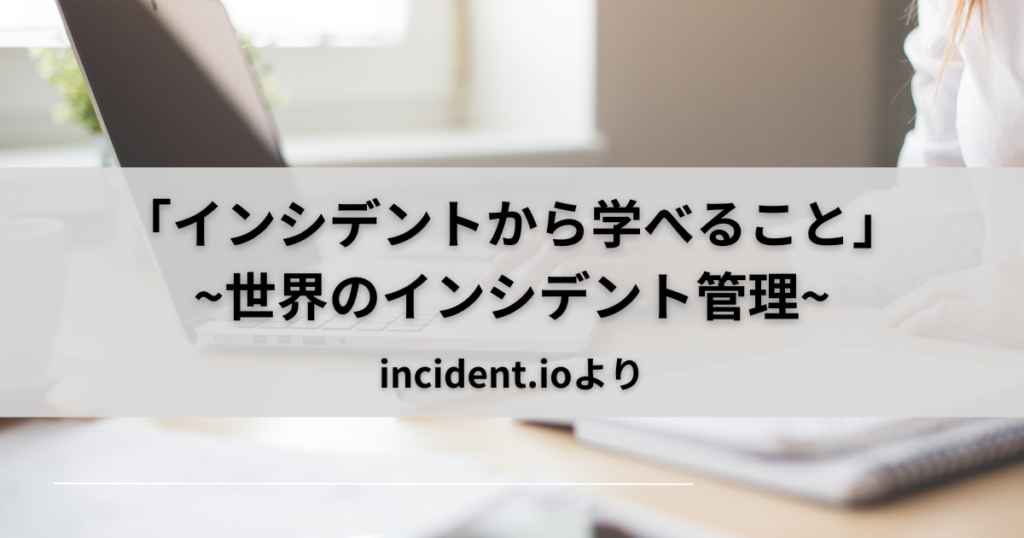 「インシデントから学べること」~世界のインシデント対応~incident.io-Part16